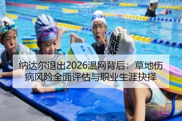 纳达尔退出2026温网背后：草地伤病风险全面评估与职业生涯抉择